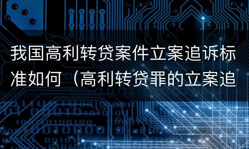 我国高利转贷案件立案追诉标准如何（高利转贷罪的立案追诉标准是什么?）