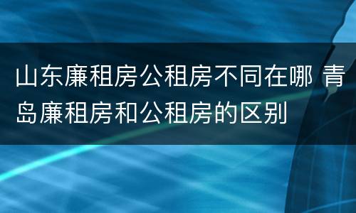 山东廉租房公租房不同在哪 青岛廉租房和公租房的区别