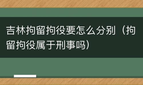 吉林拘留拘役要怎么分别（拘留拘役属于刑事吗）