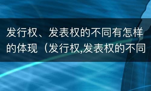 发行权、发表权的不同有怎样的体现（发行权,发表权的不同有怎样的体现）