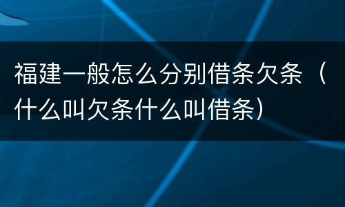 福建一般怎么分别借条欠条（什么叫欠条什么叫借条）