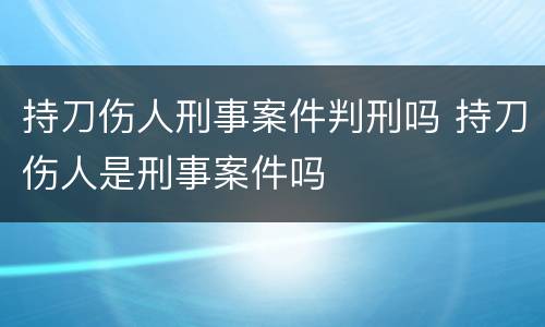 持刀伤人刑事案件判刑吗 持刀伤人是刑事案件吗