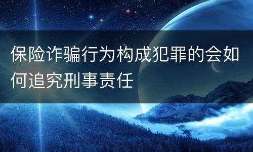 保险诈骗行为构成犯罪的会如何追究刑事责任