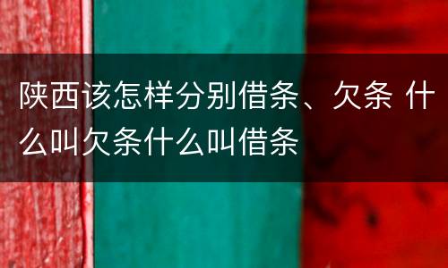 陕西该怎样分别借条、欠条 什么叫欠条什么叫借条