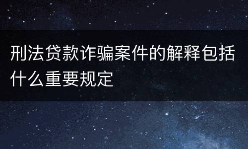 刑法贷款诈骗案件的解释包括什么重要规定