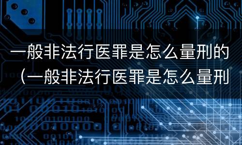 一般非法行医罪是怎么量刑的（一般非法行医罪是怎么量刑的呢）