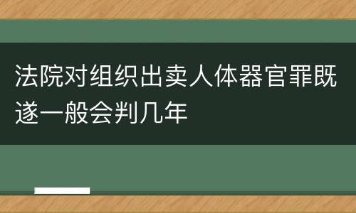 法院对组织出卖人体器官罪既遂一般会判几年