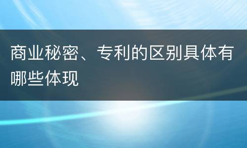 商业秘密、专利的区别具体有哪些体现