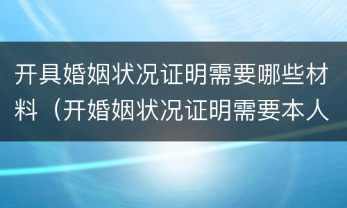 开具婚姻状况证明需要哪些材料（开婚姻状况证明需要本人去吗）