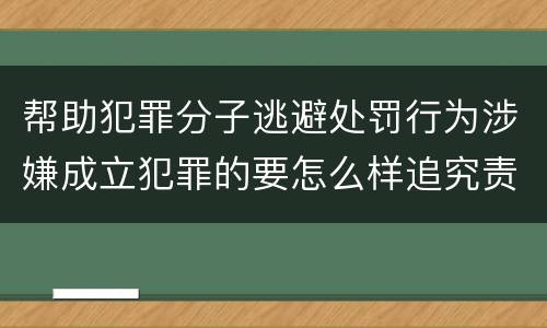 帮助犯罪分子逃避处罚行为涉嫌成立犯罪的要怎么样追究责任