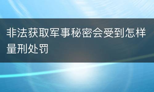 非法获取军事秘密会受到怎样量刑处罚