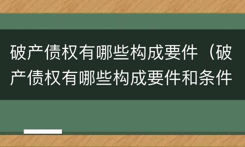 破产债权有哪些构成要件（破产债权有哪些构成要件和条件）