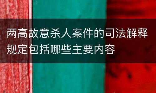 两高故意杀人案件的司法解释规定包括哪些主要内容