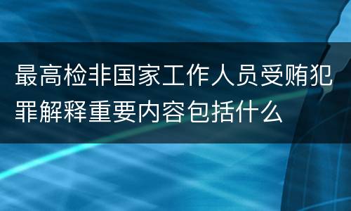 最高检非国家工作人员受贿犯罪解释重要内容包括什么