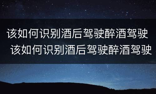 该如何识别酒后驾驶醉酒驾驶 该如何识别酒后驾驶醉酒驾驶人员