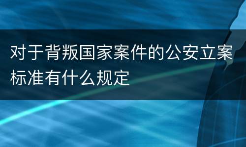 对于背叛国家案件的公安立案标准有什么规定