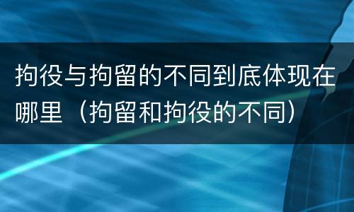 拘役与拘留的不同到底体现在哪里（拘留和拘役的不同）