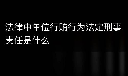 法律中单位行贿行为法定刑事责任是什么