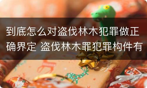 到底怎么对盗伐林木犯罪做正确界定 盗伐林木罪犯罪构件有哪几个要件