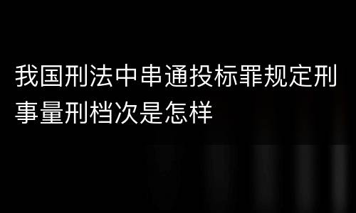 我国刑法中串通投标罪规定刑事量刑档次是怎样