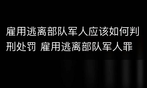 雇用逃离部队军人应该如何判刑处罚 雇用逃离部队军人罪