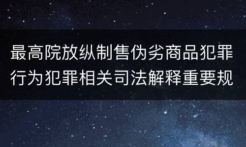 最高院放纵制售伪劣商品犯罪行为犯罪相关司法解释重要规定都有哪些