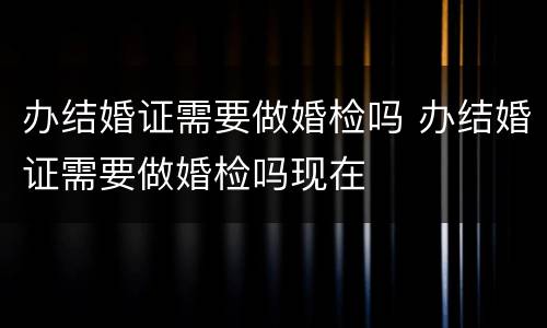 办结婚证需要做婚检吗 办结婚证需要做婚检吗现在