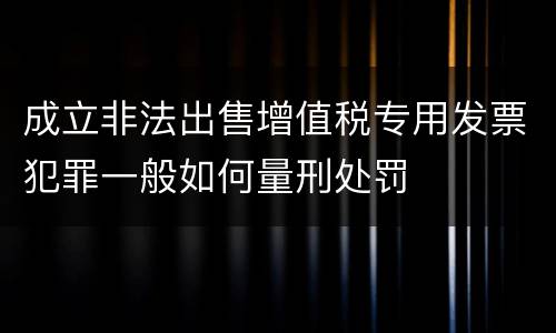 成立非法出售增值税专用发票犯罪一般如何量刑处罚