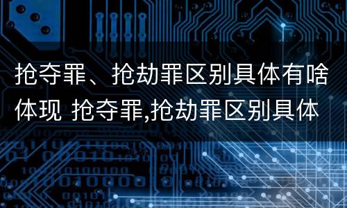 抢夺罪、抢劫罪区别具体有啥体现 抢夺罪,抢劫罪区别具体有啥体现呢