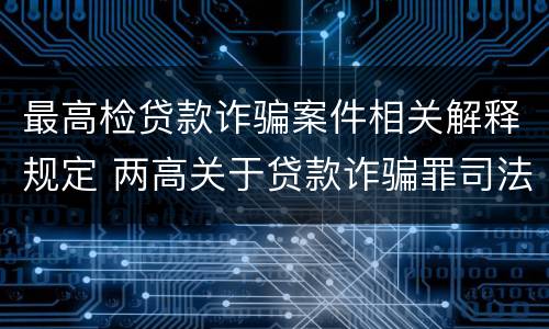 最高检贷款诈骗案件相关解释规定 两高关于贷款诈骗罪司法解释