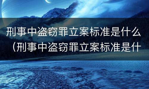 刑事中盗窃罪立案标准是什么（刑事中盗窃罪立案标准是什么样的）