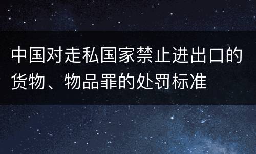 中国对走私国家禁止进出口的货物、物品罪的处罚标准