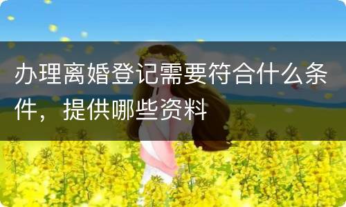 办理离婚登记需要符合什么条件，提供哪些资料