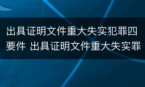 出具证明文件重大失实犯罪四要件 出具证明文件重大失实罪是过失犯罪吗