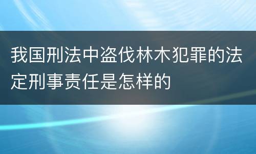 我国刑法中盗伐林木犯罪的法定刑事责任是怎样的