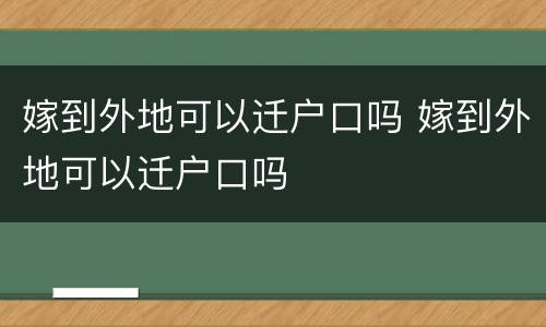 嫁到外地可以迁户口吗 嫁到外地可以迁户口吗