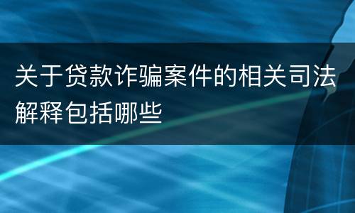 关于贷款诈骗案件的相关司法解释包括哪些