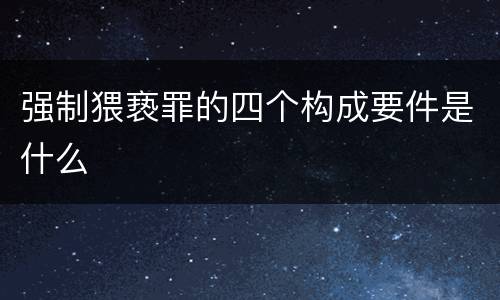 强制猥亵罪的四个构成要件是什么