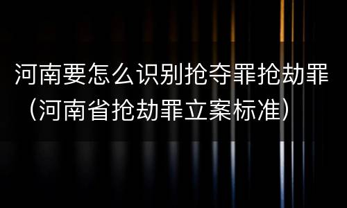 河南要怎么识别抢夺罪抢劫罪（河南省抢劫罪立案标准）