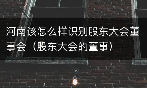 河南该怎么样识别股东大会董事会（股东大会的董事）