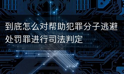 到底怎么对帮助犯罪分子逃避处罚罪进行司法判定