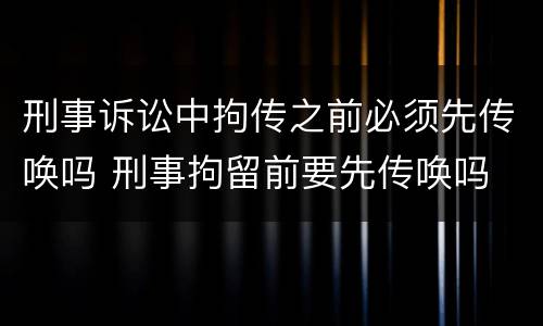 刑事诉讼中拘传之前必须先传唤吗 刑事拘留前要先传唤吗