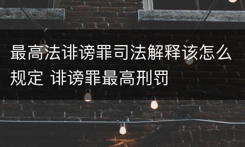 最高法诽谤罪司法解释该怎么规定 诽谤罪最高刑罚