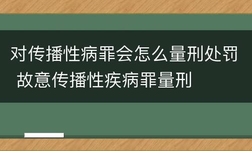 对传播性病罪会怎么量刑处罚 故意传播性疾病罪量刑