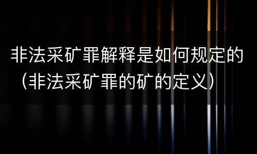 非法采矿罪解释是如何规定的（非法采矿罪的矿的定义）