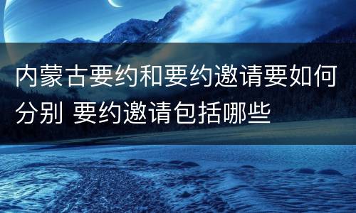 内蒙古要约和要约邀请要如何分别 要约邀请包括哪些