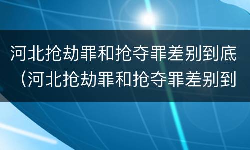 河北抢劫罪和抢夺罪差别到底（河北抢劫罪和抢夺罪差别到底多大）