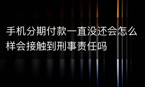 手机分期付款一直没还会怎么样会接触到刑事责任吗