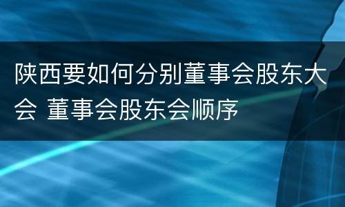 陕西要如何分别董事会股东大会 董事会股东会顺序