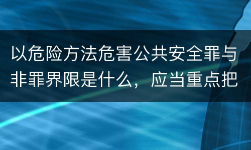 以危险方法危害公共安全罪与非罪界限是什么，应当重点把握什么要点